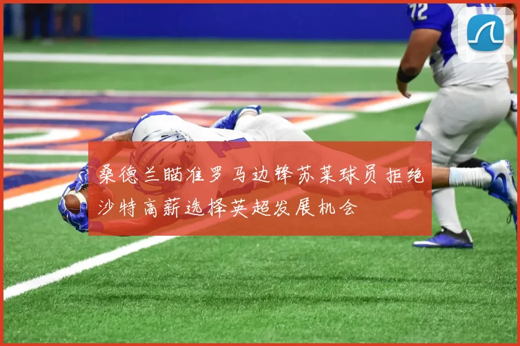 桑德兰瞄准罗马边锋苏莱球员拒绝沙特高薪选择英超发展机会