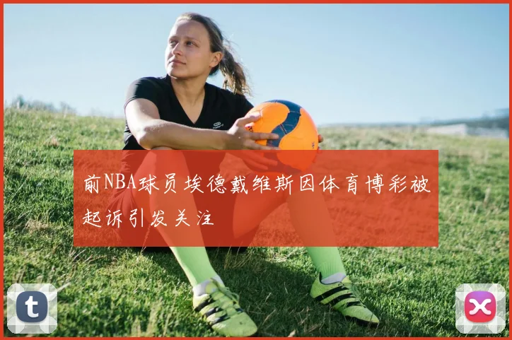 前NBA球员埃德戴维斯因体育博彩被起诉引发关注
