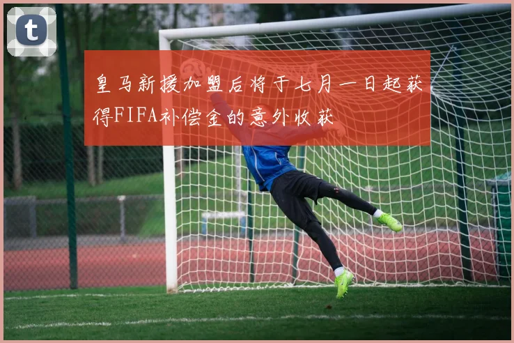 皇马新援加盟后将于七月一日起获得FIFA补偿金的意外收获