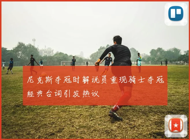 尼克斯夺冠时解说员重现骑士夺冠经典台词引发热议