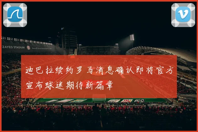 迪巴拉续约罗马消息确认即将官方宣布球迷期待新篇章