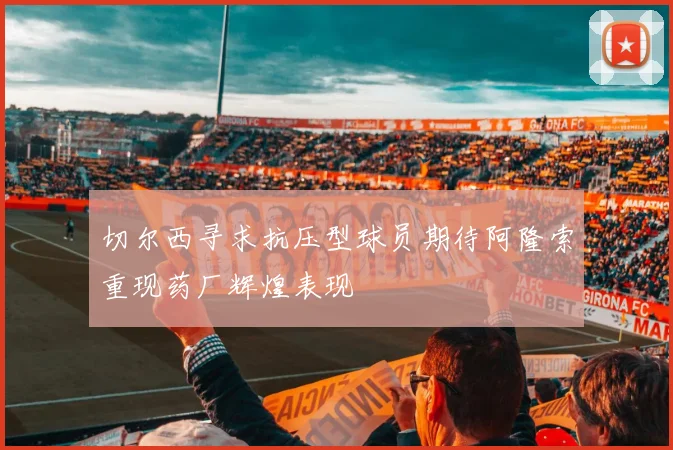 切尔西寻求抗压型球员期待阿隆索重现药厂辉煌表现