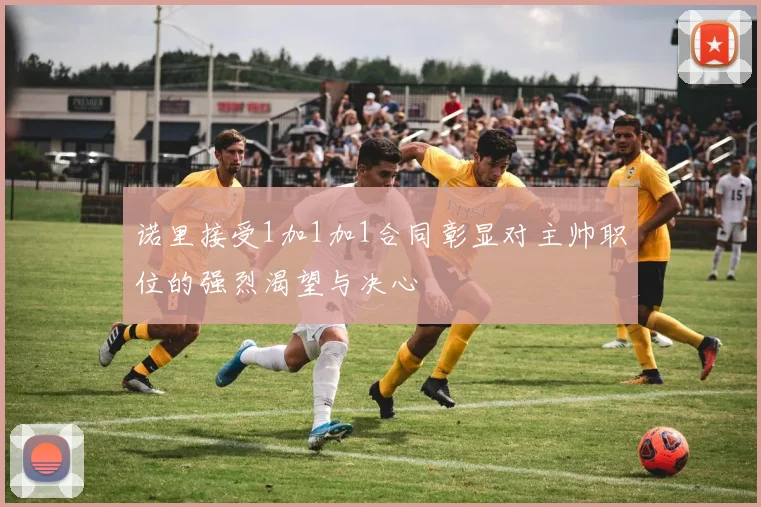 诺里接受1加1加1合同彰显对主帅职位的强烈渴望与决心