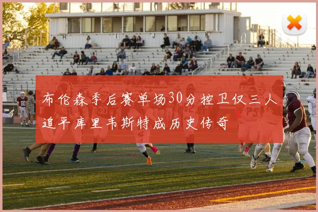 布伦森季后赛单场30分控卫仅三人追平库里韦斯特成历史传奇