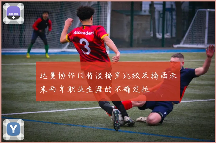 达曼协作门将谈梅罗比较及梅西未来两年职业生涯的不确定性