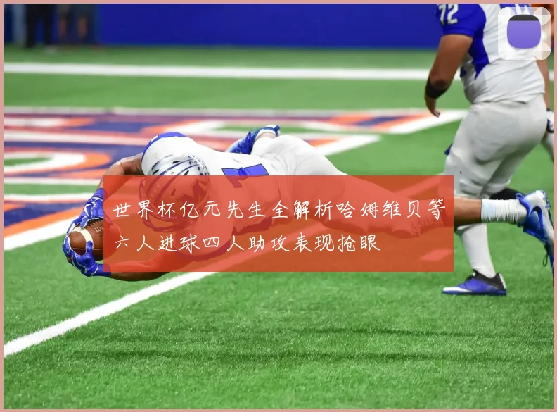 世界杯亿元先生全解析哈姆维贝等六人进球四人助攻表现抢眼