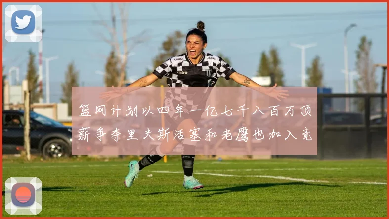 篮网计划以四年一亿七千八百万顶薪争夺里夫斯活塞和老鹰也加入竞标行列