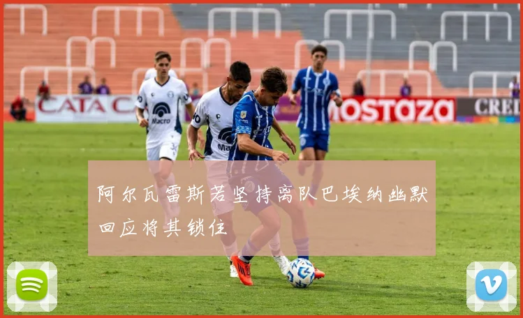 阿尔瓦雷斯若坚持离队巴埃纳幽默回应将其锁住